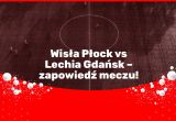 Wisła Płock vs Lechia Gdańsk – zapowiedź meczu!