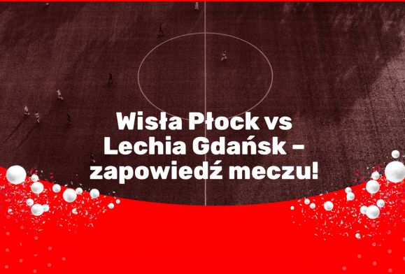 Wisła Płock vs Lechia Gdańsk – zapowiedź meczu!